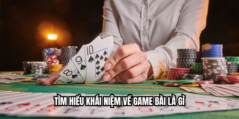 Tìm hiểu khái niệm về game bài là gì